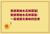 葛根黄精木瓜刺蒺藜(葛根黄精木瓜刺蒺藜：一道保健又美味的佳肴)