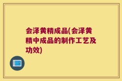 会泽黄精成品(会泽黄精中成品的制作工艺及功效)