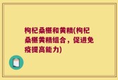 枸杞桑椹和黄精(枸杞桑椹黄精组合，促进免疫提高能力)