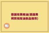 德国祛黄精油(德国黄褐斑祛除油新品推荐)