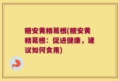 糖安黄精葛根(糖安黄精葛根：促进健康，建议如何食用)