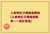 人参枸杞子黄精龙眼肉(人参枸杞子黄精龙眼肉——滋补佳选)