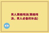 男人黄精炖汤(黄精炖汤，男人必备的补品)