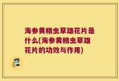 海参黄精虫草雄花片是什么(海参黄精虫草雄花片的功效与作用)