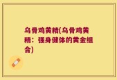 乌骨鸡黄精(乌骨鸡黄精：强身健体的黄金组合)
