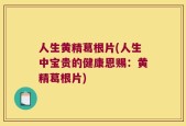 人生黄精葛根片(人生中宝贵的健康恩赐：黄精葛根片)