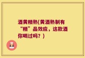 酒黄精熟(黄酒熟制有“精”品效应，这款酒你喝过吗？)