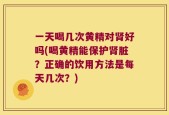 一天喝几次黄精对肾好吗(喝黄精能保护肾脏？正确的饮用方法是每天几次？)