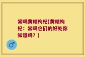 常喝黄精枸杞(黄精枸杞：常喝它们的好处你知道吗？)
