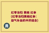 红枣当归 黄精 红参(红枣当归黄精红参：益气补血的中药组合)
