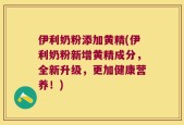 伊利奶粉添加黄精(伊利奶粉新增黄精成分，全新升级，更加健康营养！)