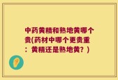 中药黄精和熟地黄哪个贵(药材中哪个更贵重：黄精还是熟地黄？)