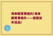 海参鹿茸黄精片(海参鹿茸黄精片——保健滋补佳品)