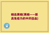 精选黄精(黄精——提高免疫力的中药佳品)