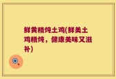 鲜黄精炖土鸡(鲜美土鸡精炖，健康美味又滋补)