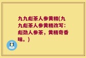 九九彪茶人参黄精(九九彪茶人参黄精改写：彪劲人参茶，黄精奇香味。)