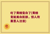 吃了黄精变白了(黄精竟能美白肌肤，惊人效果惹人注目)