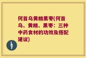 何首乌黄精黑枣(何首乌、黄精、黑枣：三种中药食材的功效及搭配建议)