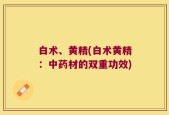 白术、黄精(白术黄精：中药材的双重功效)