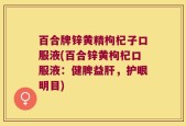 百合牌锌黄精枸杞子口服液(百合锌黄枸杞口服液：健脾益肝，护眼明目)