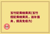 玉竹配黄精黄芪(玉竹搭配黄精黄芪，滋补强身，提高免疫力)
