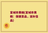 宣城市黄精(宣城市黄精：保健圣品，滋补佳品)