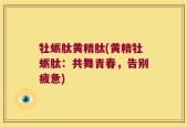牡蛎肽黄精肽(黄精牡蛎肽：共舞青春，告别疲惫)