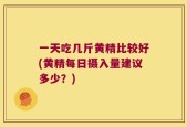 一天吃几斤黄精比较好(黄精每日摄入量建议多少？)