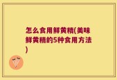 怎么食用鲜黄精(美味鲜黄精的5种食用方法)
