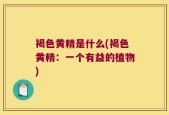 褐色黄精是什么(褐色黄精：一个有益的植物)
