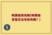 喝黄精茶失眠(喝黄精茶是否会导致失眠？)