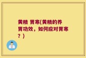 黄精 胃寒(黄精的养胃功效，如何应对胃寒？)