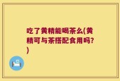 吃了黄精能喝茶么(黄精可与茶搭配食用吗？)