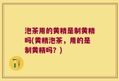 泡茶用的黄精是制黄精吗(黄精泡茶，用的是制黄精吗？)