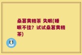 桑葚黄精茶 失眠(睡眠不佳？试试桑葚黄精茶)