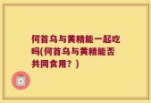 何首乌与黄精能一起吃吗(何首乌与黄精能否共同食用？)