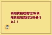 锁阳黄精胶囊功效(锁阳黄精胶囊的功效是什么？)