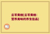 云苓黄精(云苓黄精：营养美味的养生佳品)