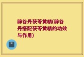 辟谷丹茯苓黄精(辟谷丹搭配茯苓黄精的功效与作用)