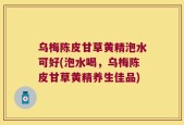 乌梅陈皮甘草黄精泡水可好(泡水喝，乌梅陈皮甘草黄精养生佳品)