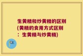 生黄精和炒黄精的区别(黄精的食用方式区别：生黄精与炒黄精)