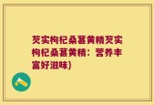 芡实枸杞桑葚黄精芡实枸杞桑葚黄精：营养丰富好滋味)