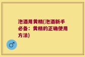 泡酒用黄精(泡酒新手必备：黄精的正确使用方法)