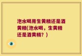 泡水喝用生黄精还是酒黄精(泡水喝，生黄精还是酒黄精？)