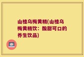 山楂乌梅黄精(山楂乌梅黄精饮：酸甜可口的养生饮品)