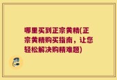 哪里买到正宗黄精(正宗黄精购买指南，让您轻松解决购精难题)