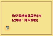 枸杞黄精身体发热(枸杞黄精：降火神器)