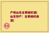 产地山东含黄精的酒(山东特产：含黄精的美酒)