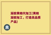 凝胶黄精代加工(黄精凝胶加工，打造高品质产品)