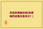 药店熟黄精价格(熟黄精药店售价是多少？)